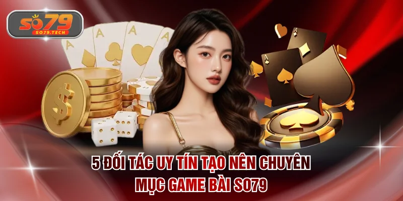 5 đối tác uy tín tạo nên chuyên mục game bài SO79